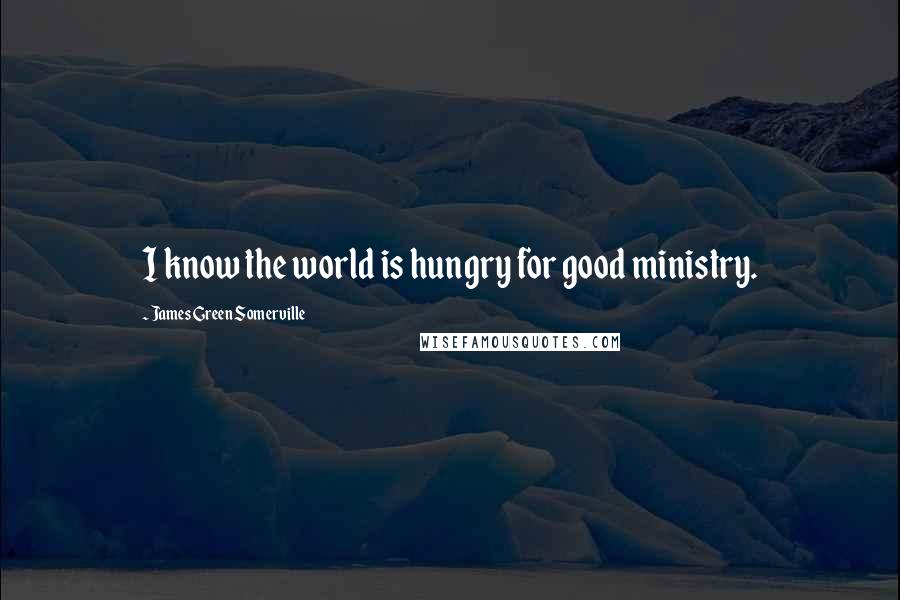 James Green Somerville Quotes: I know the world is hungry for good ministry.