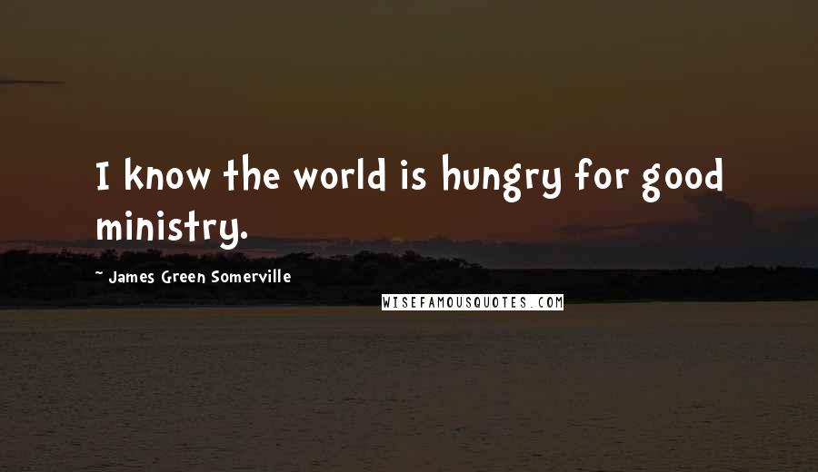 James Green Somerville Quotes: I know the world is hungry for good ministry.
