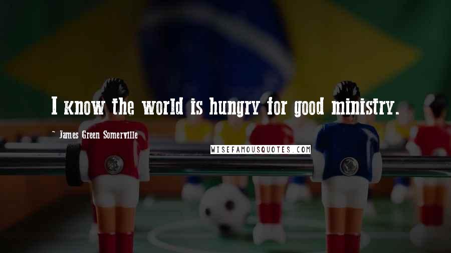 James Green Somerville Quotes: I know the world is hungry for good ministry.