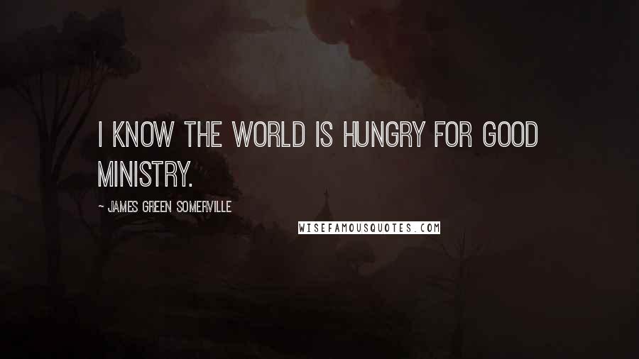 James Green Somerville Quotes: I know the world is hungry for good ministry.