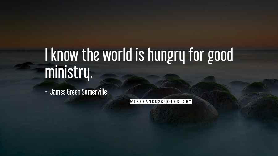 James Green Somerville Quotes: I know the world is hungry for good ministry.