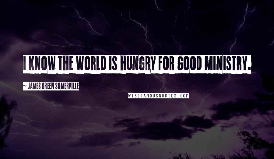 James Green Somerville Quotes: I know the world is hungry for good ministry.