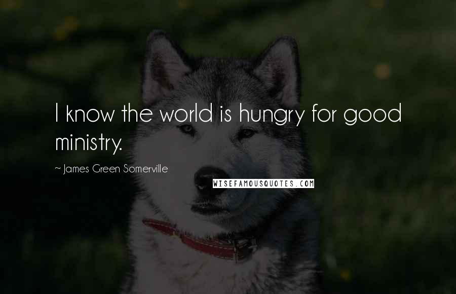 James Green Somerville Quotes: I know the world is hungry for good ministry.