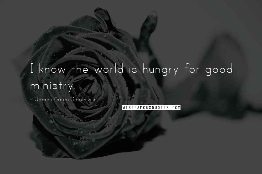 James Green Somerville Quotes: I know the world is hungry for good ministry.