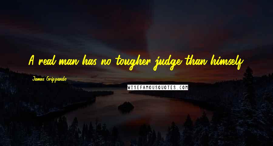 James Grippando Quotes: A real man has no tougher judge than himself.