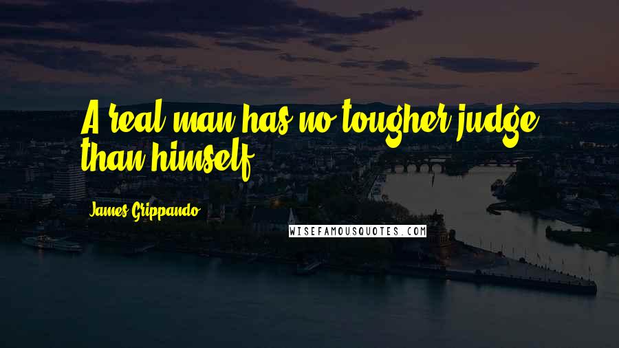James Grippando Quotes: A real man has no tougher judge than himself.