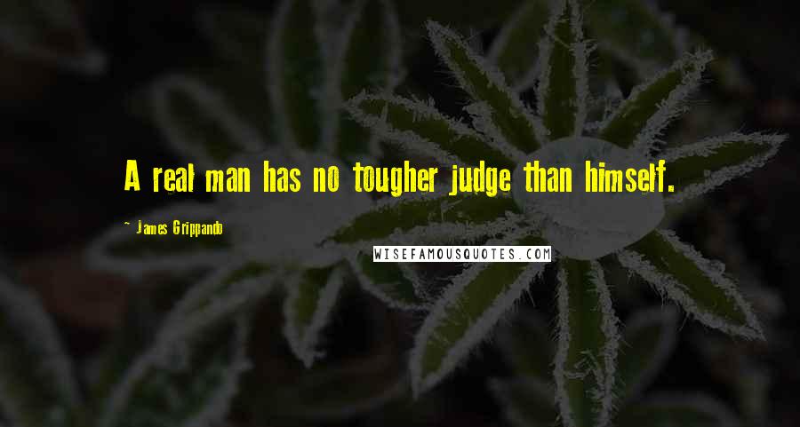 James Grippando Quotes: A real man has no tougher judge than himself.