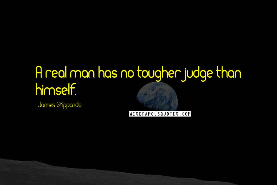 James Grippando Quotes: A real man has no tougher judge than himself.