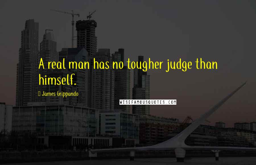 James Grippando Quotes: A real man has no tougher judge than himself.