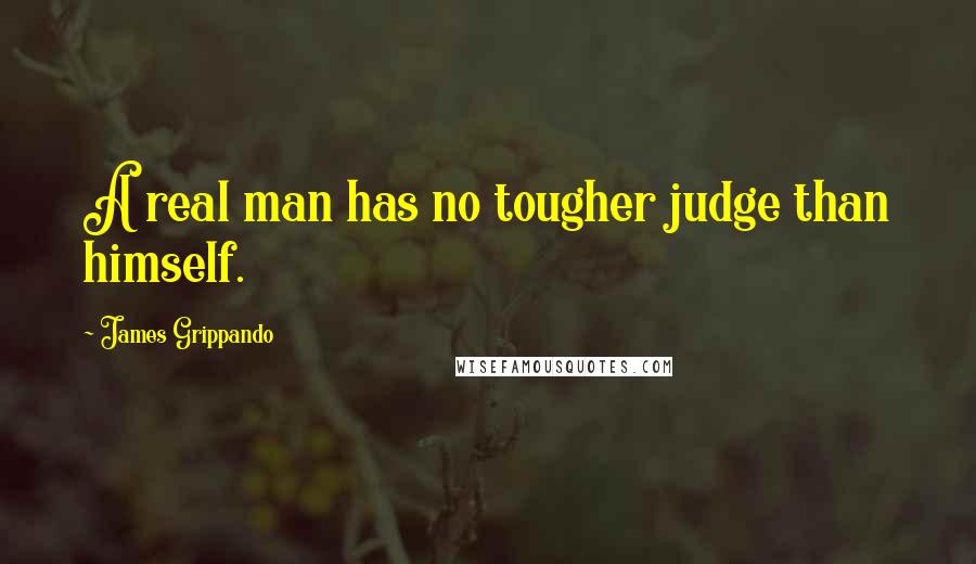 James Grippando Quotes: A real man has no tougher judge than himself.