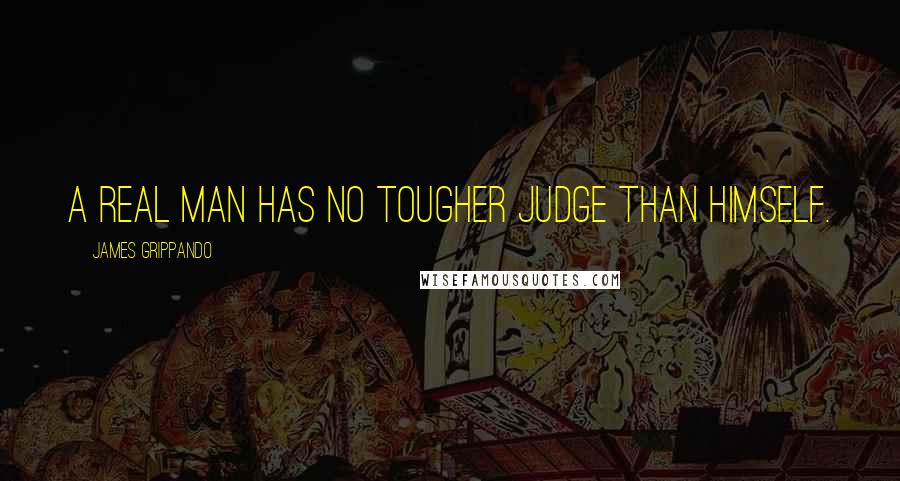 James Grippando Quotes: A real man has no tougher judge than himself.