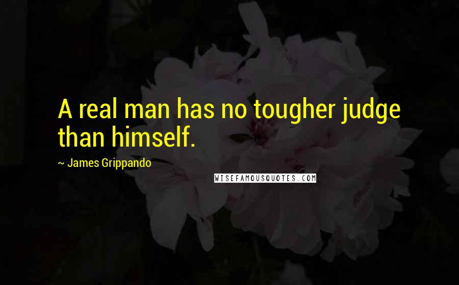 James Grippando Quotes: A real man has no tougher judge than himself.