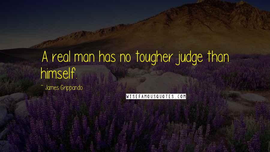 James Grippando Quotes: A real man has no tougher judge than himself.