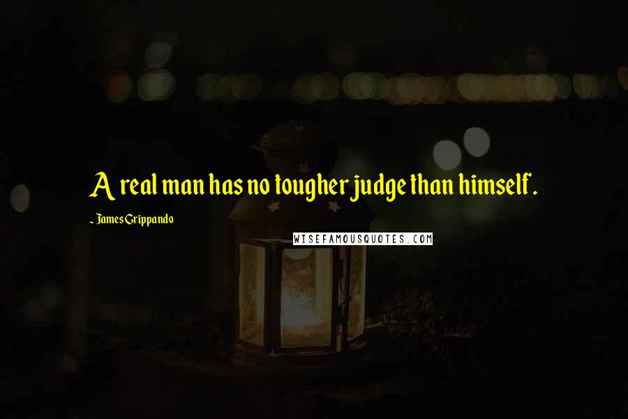 James Grippando Quotes: A real man has no tougher judge than himself.