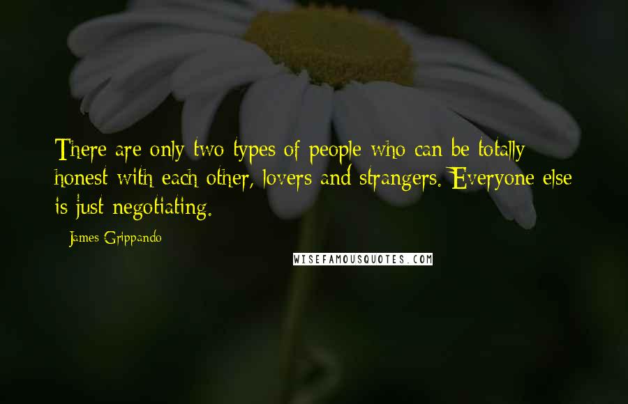 James Grippando Quotes: There are only two types of people who can be totally honest with each other, lovers and strangers. Everyone else is just negotiating.