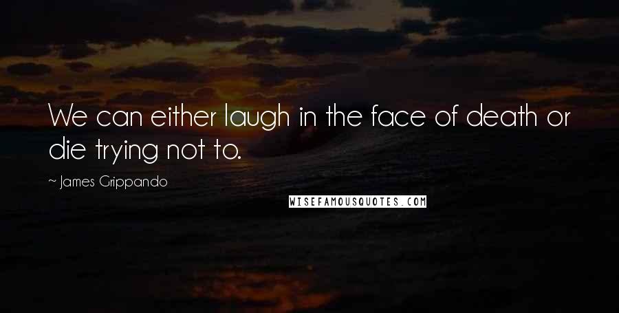 James Grippando Quotes: We can either laugh in the face of death or die trying not to.