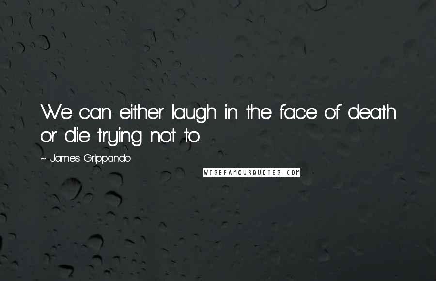James Grippando Quotes: We can either laugh in the face of death or die trying not to.