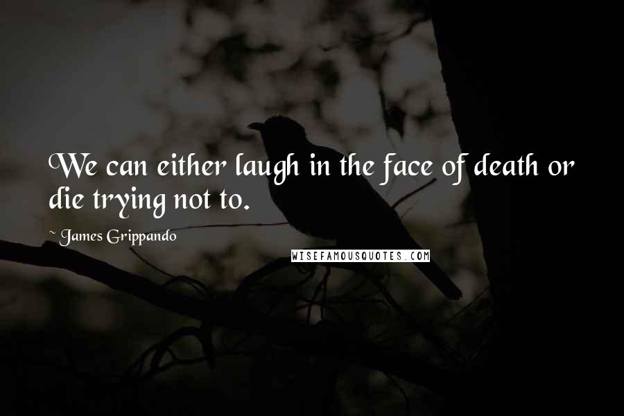 James Grippando Quotes: We can either laugh in the face of death or die trying not to.