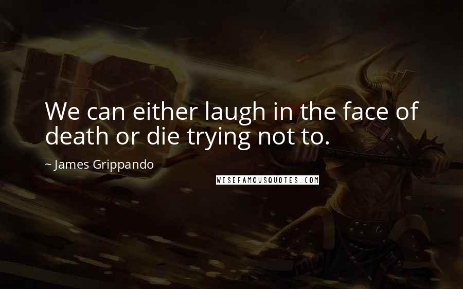 James Grippando Quotes: We can either laugh in the face of death or die trying not to.