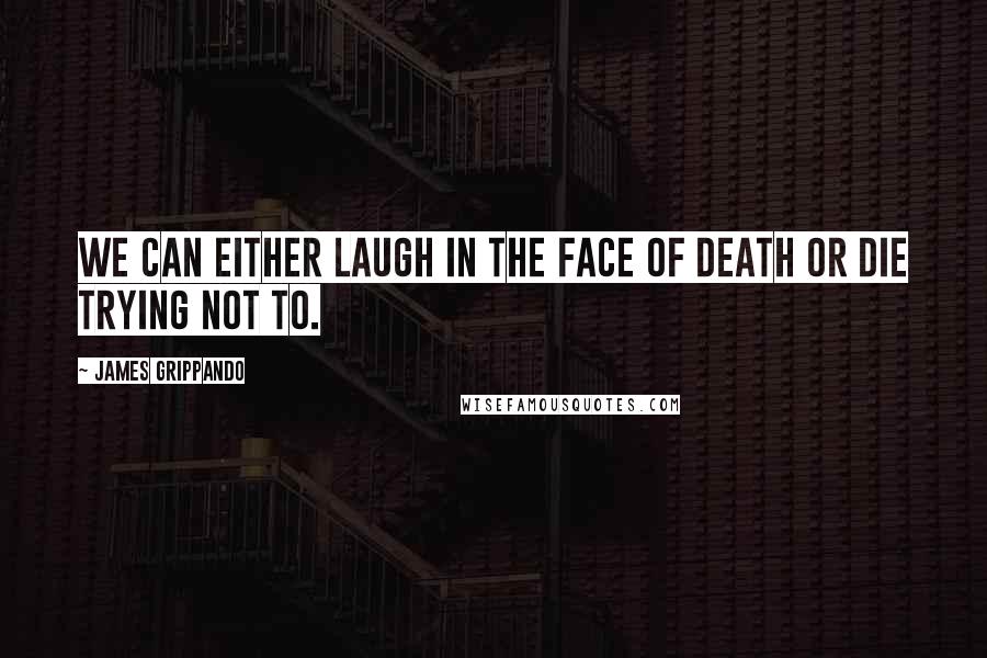 James Grippando Quotes: We can either laugh in the face of death or die trying not to.