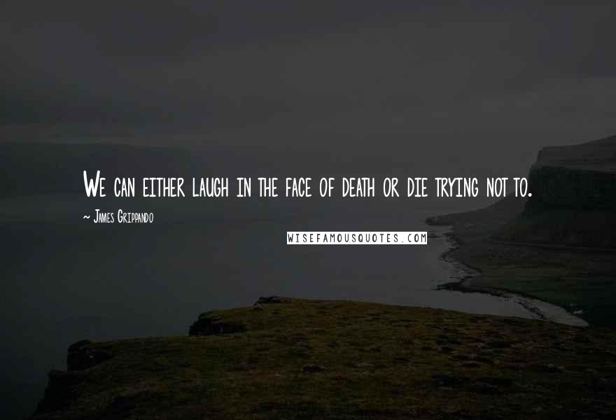 James Grippando Quotes: We can either laugh in the face of death or die trying not to.