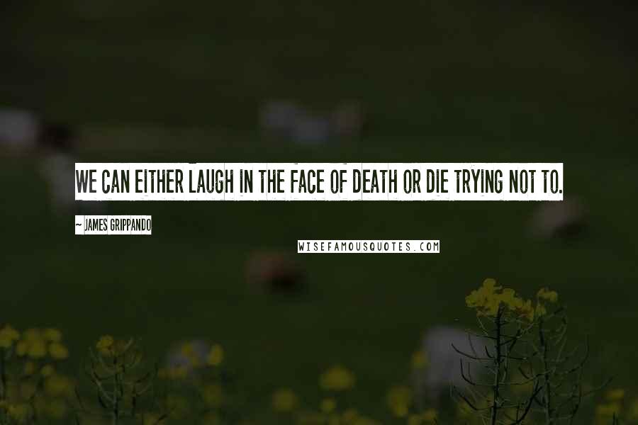 James Grippando Quotes: We can either laugh in the face of death or die trying not to.