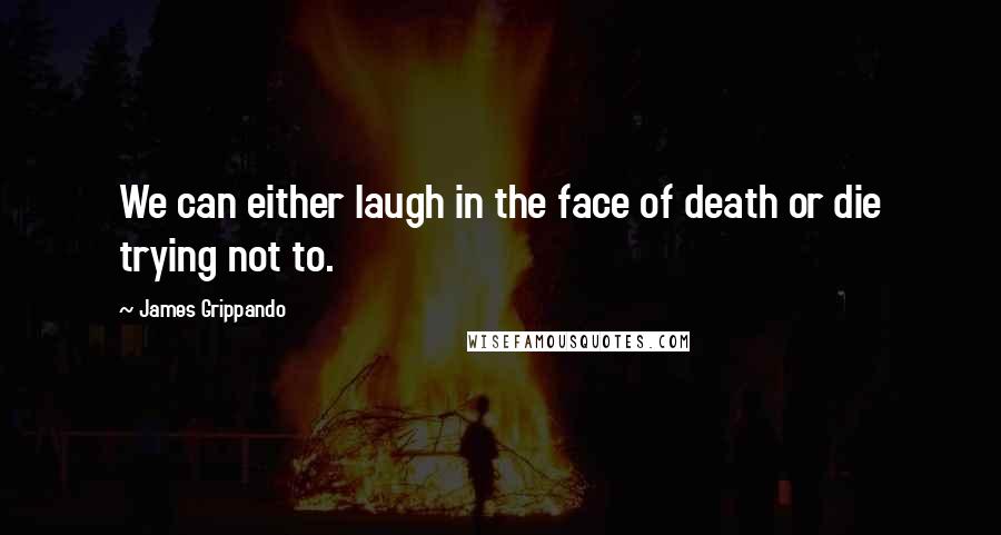 James Grippando Quotes: We can either laugh in the face of death or die trying not to.