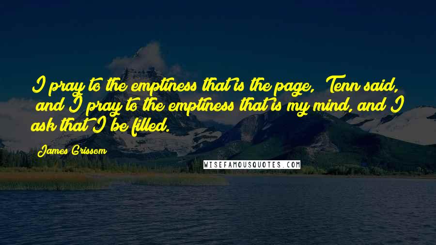 James Grissom Quotes: I pray to the emptiness that is the page," Tenn said, "and I pray to the emptiness that is my mind, and I ask that I be filled.