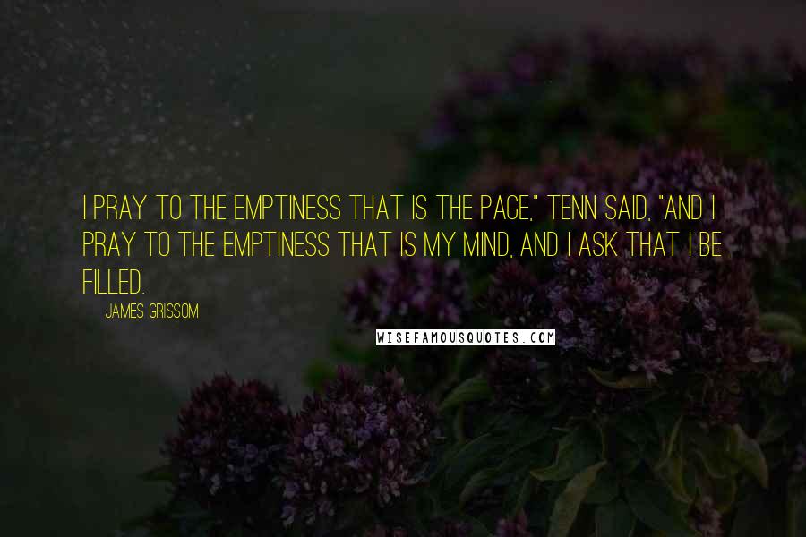 James Grissom Quotes: I pray to the emptiness that is the page," Tenn said, "and I pray to the emptiness that is my mind, and I ask that I be filled.