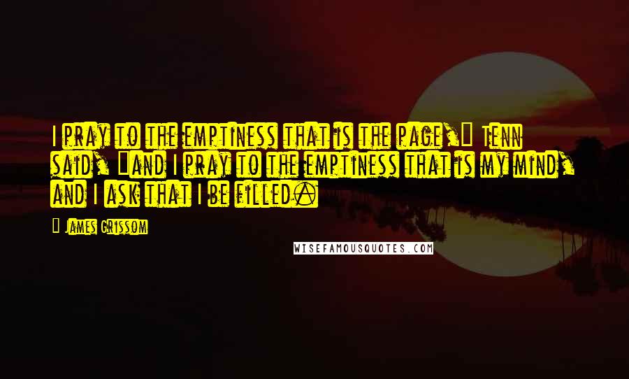 James Grissom Quotes: I pray to the emptiness that is the page," Tenn said, "and I pray to the emptiness that is my mind, and I ask that I be filled.