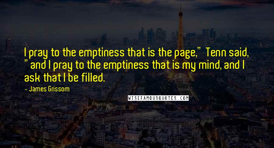 James Grissom Quotes: I pray to the emptiness that is the page," Tenn said, "and I pray to the emptiness that is my mind, and I ask that I be filled.