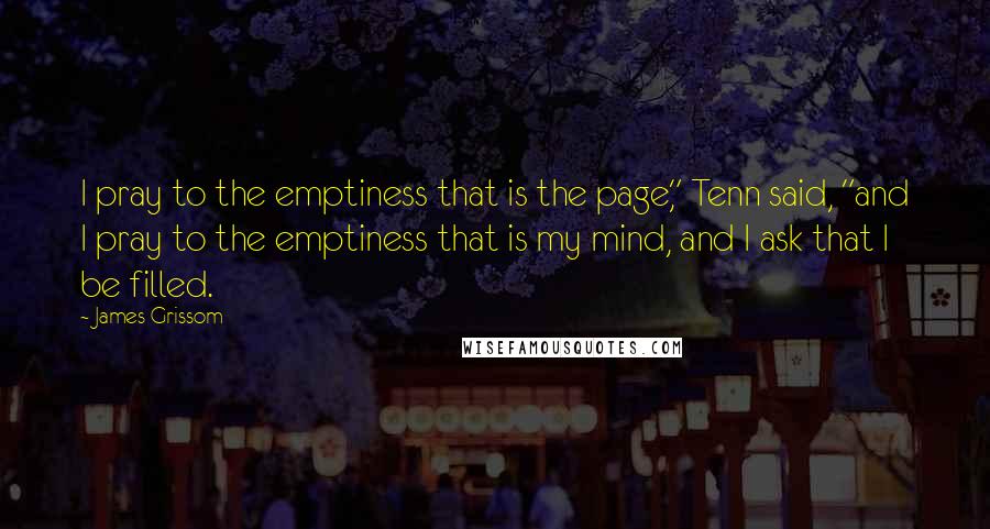 James Grissom Quotes: I pray to the emptiness that is the page," Tenn said, "and I pray to the emptiness that is my mind, and I ask that I be filled.