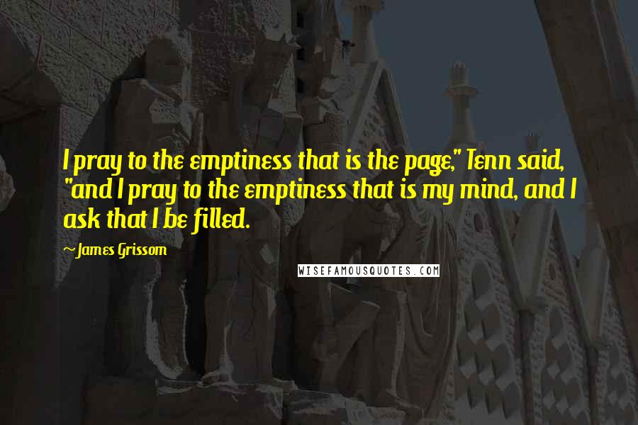 James Grissom Quotes: I pray to the emptiness that is the page," Tenn said, "and I pray to the emptiness that is my mind, and I ask that I be filled.