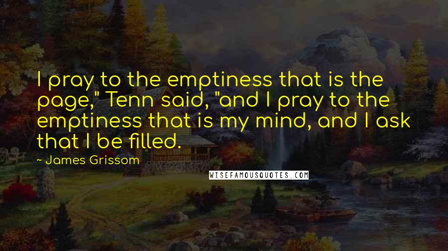 James Grissom Quotes: I pray to the emptiness that is the page," Tenn said, "and I pray to the emptiness that is my mind, and I ask that I be filled.