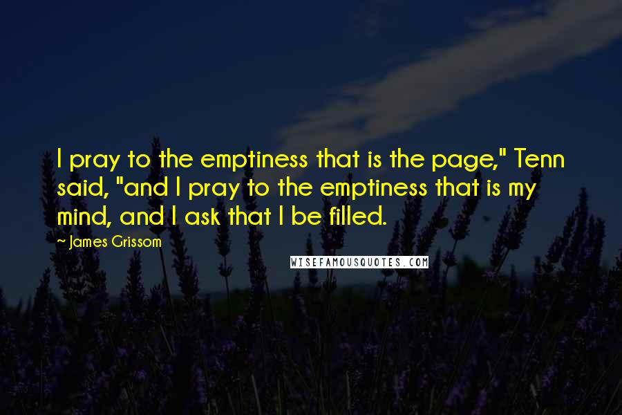 James Grissom Quotes: I pray to the emptiness that is the page," Tenn said, "and I pray to the emptiness that is my mind, and I ask that I be filled.