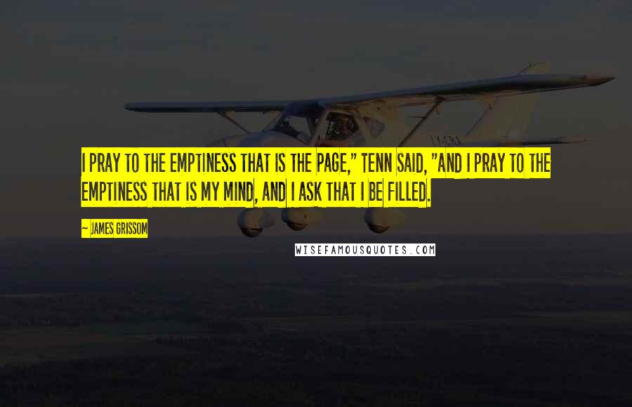 James Grissom Quotes: I pray to the emptiness that is the page," Tenn said, "and I pray to the emptiness that is my mind, and I ask that I be filled.