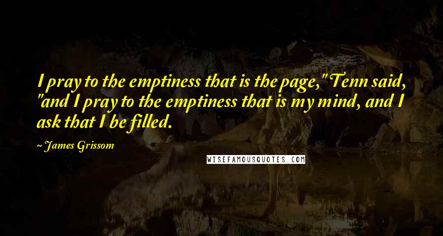 James Grissom Quotes: I pray to the emptiness that is the page," Tenn said, "and I pray to the emptiness that is my mind, and I ask that I be filled.