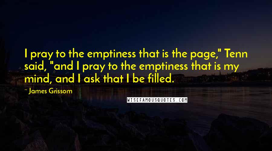 James Grissom Quotes: I pray to the emptiness that is the page," Tenn said, "and I pray to the emptiness that is my mind, and I ask that I be filled.