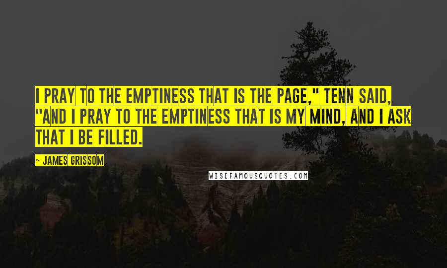 James Grissom Quotes: I pray to the emptiness that is the page," Tenn said, "and I pray to the emptiness that is my mind, and I ask that I be filled.