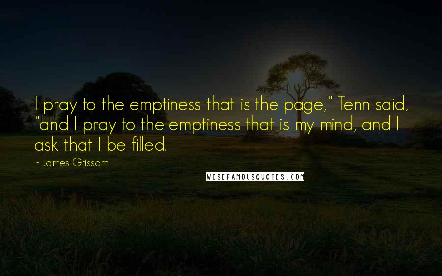 James Grissom Quotes: I pray to the emptiness that is the page," Tenn said, "and I pray to the emptiness that is my mind, and I ask that I be filled.