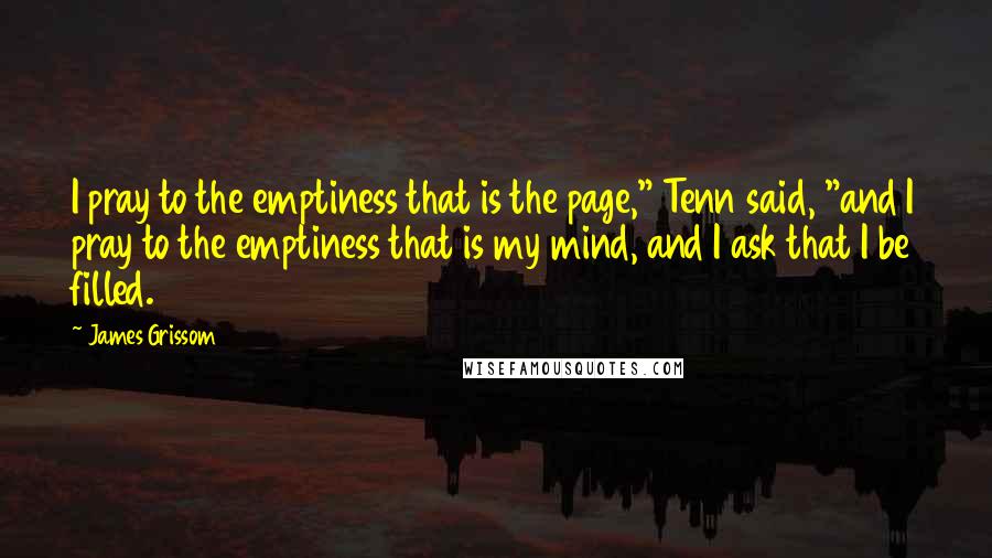 James Grissom Quotes: I pray to the emptiness that is the page," Tenn said, "and I pray to the emptiness that is my mind, and I ask that I be filled.