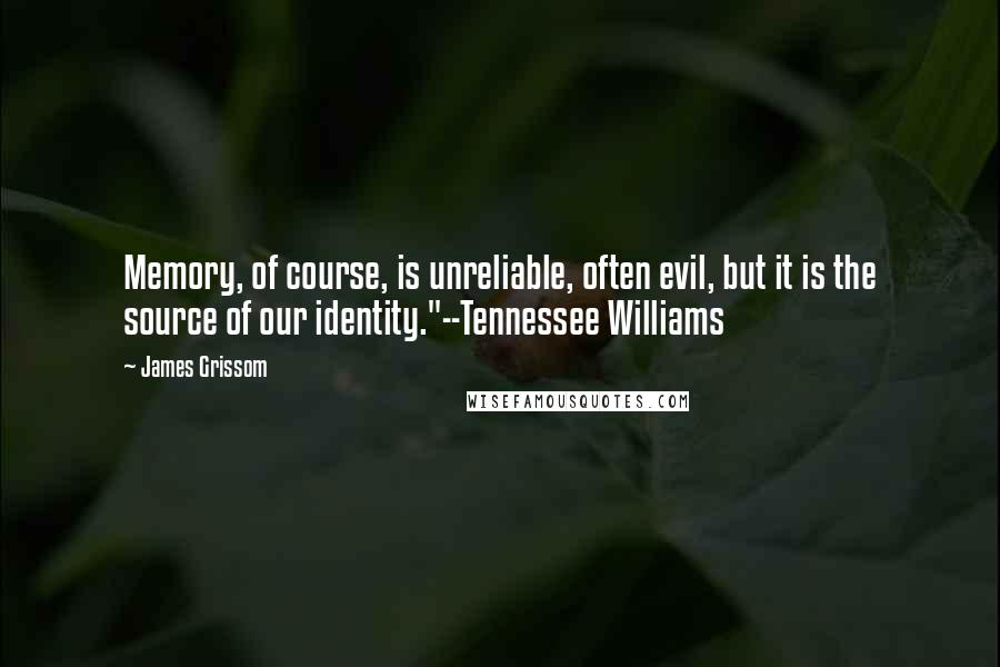 James Grissom Quotes: Memory, of course, is unreliable, often evil, but it is the source of our identity."--Tennessee Williams