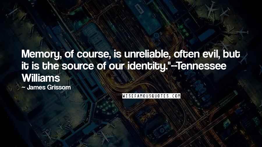 James Grissom Quotes: Memory, of course, is unreliable, often evil, but it is the source of our identity."--Tennessee Williams