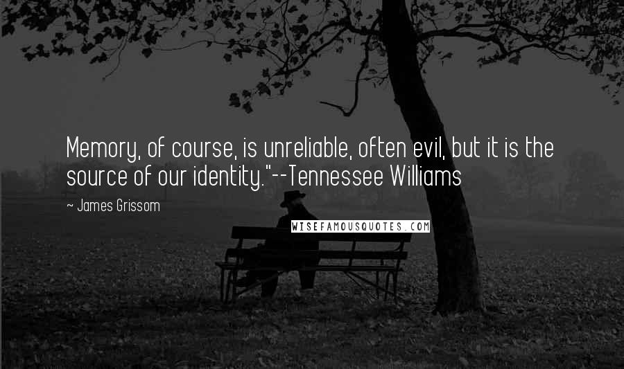 James Grissom Quotes: Memory, of course, is unreliable, often evil, but it is the source of our identity."--Tennessee Williams