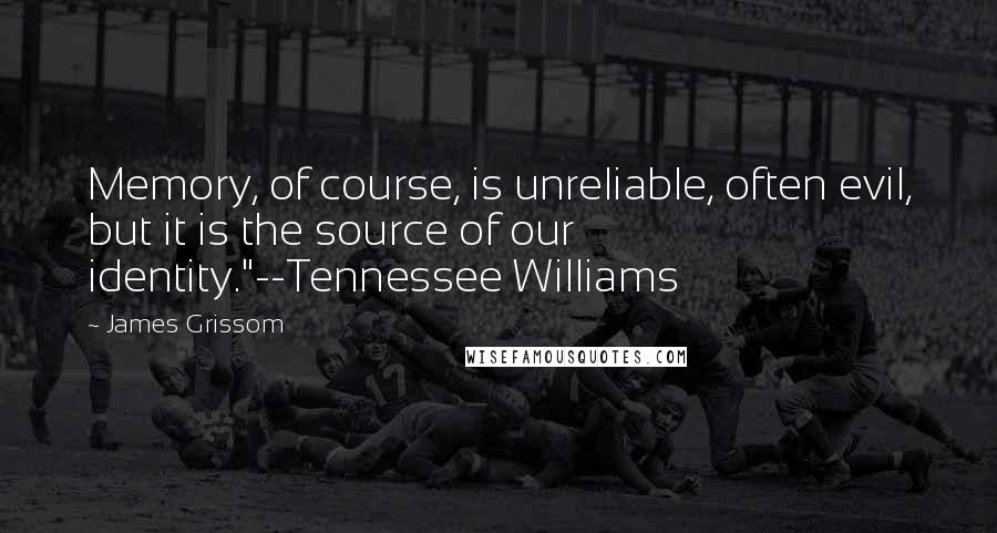 James Grissom Quotes: Memory, of course, is unreliable, often evil, but it is the source of our identity."--Tennessee Williams