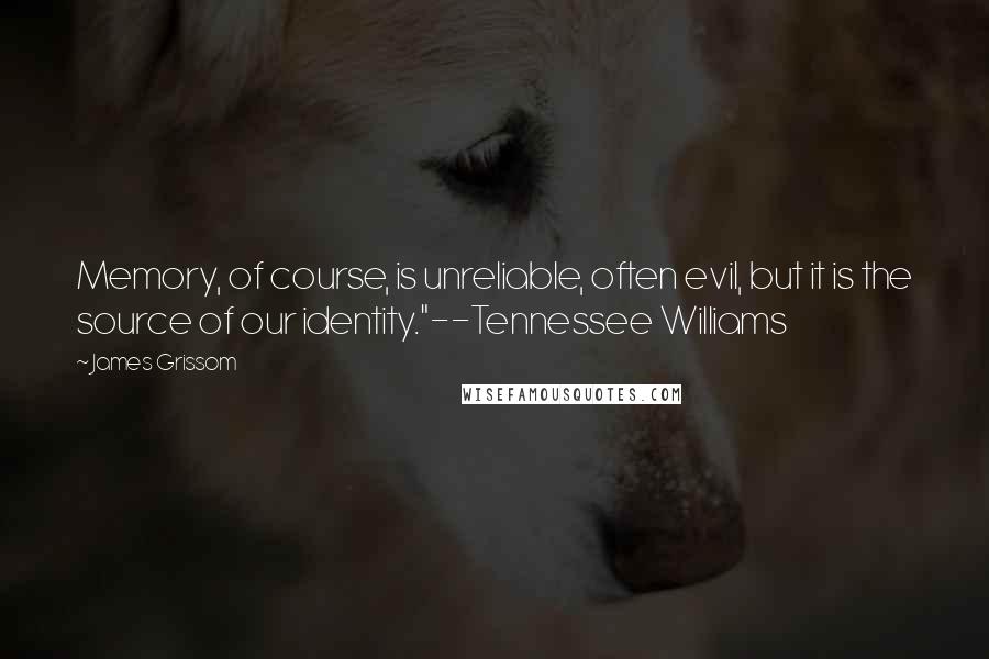 James Grissom Quotes: Memory, of course, is unreliable, often evil, but it is the source of our identity."--Tennessee Williams