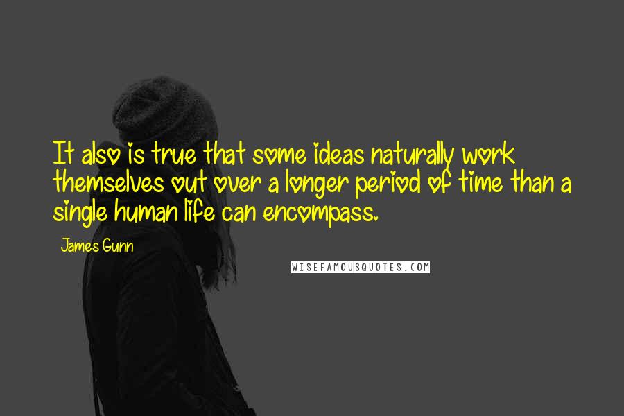 James Gunn Quotes: It also is true that some ideas naturally work themselves out over a longer period of time than a single human life can encompass.