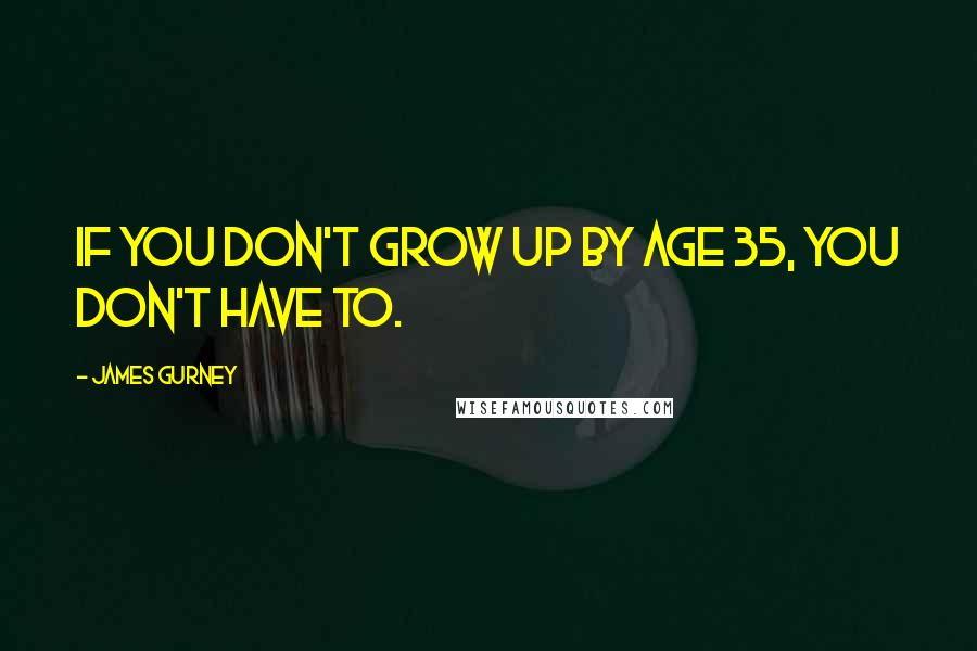 James Gurney Quotes: If you don't grow up by age 35, you don't have to.