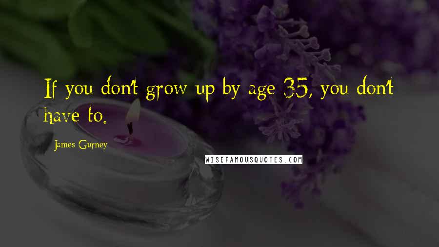 James Gurney Quotes: If you don't grow up by age 35, you don't have to.