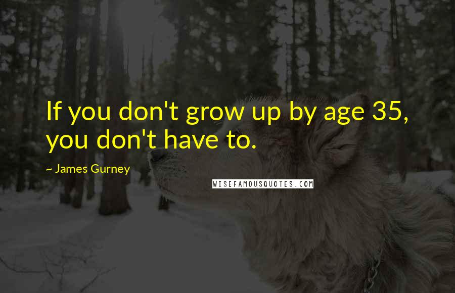 James Gurney Quotes: If you don't grow up by age 35, you don't have to.